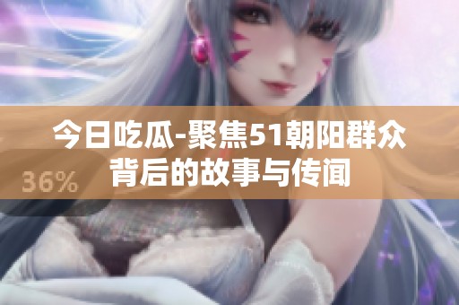 今日吃瓜-聚焦51朝阳群众背后的故事与传闻