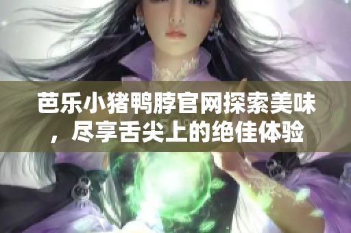 芭乐小猪鸭脖官网探索美味，尽享舌尖上的绝佳体验