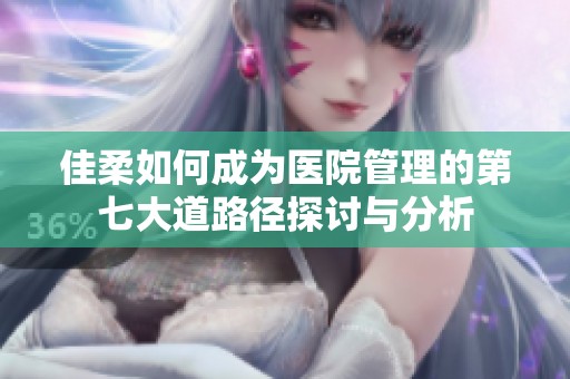 佳柔如何成为医院管理的第七大道路径探讨与分析