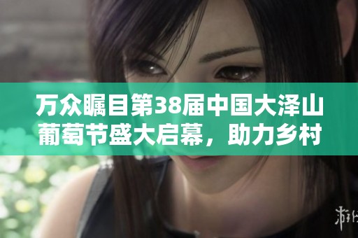 万众瞩目第38届中国大泽山葡萄节盛大启幕，助力乡村振兴新篇章