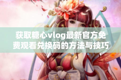 获取糖心vlog最新官方免费观看兑换码的方法与技巧