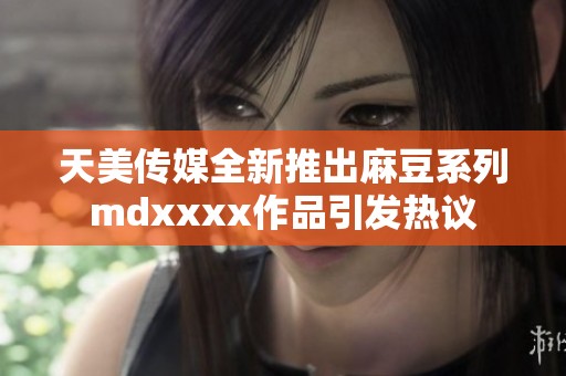 天美传媒全新推出麻豆系列mdxxxx作品引发热议