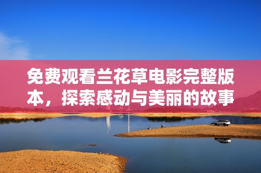 免费观看兰花草电影完整版本，探索感动与美丽的故事