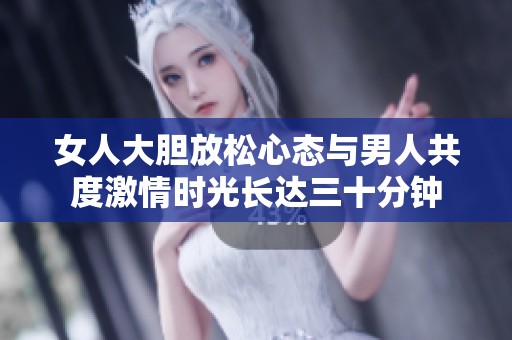 女人大胆放松心态与男人共度激情时光长达三十分钟