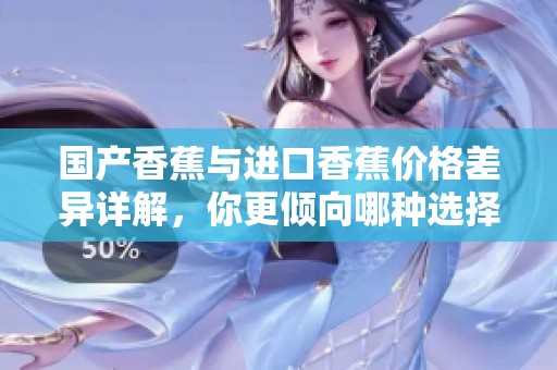 国产香蕉与进口香蕉价格差异详解，你更倾向哪种选择？