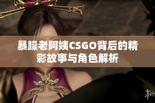 暴躁老阿姨CSGO背后的精彩故事与角色解析