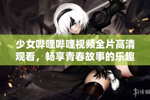 少女哔哩哔哩视频全片高清观看，畅享青春故事的乐趣