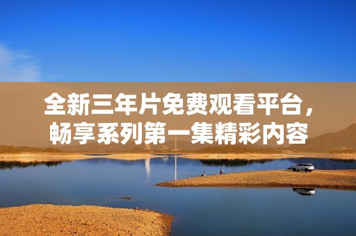 全新三年片免费观看平台，畅享系列第一集精彩内容