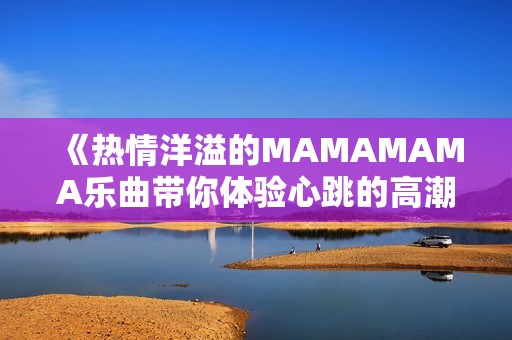 《热情洋溢的MAMAMAMA乐曲带你体验心跳的高潮》