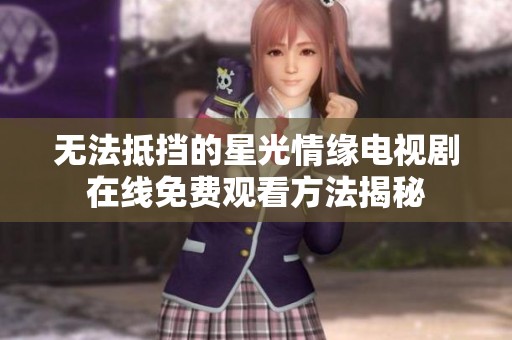 无法抵挡的星光情缘电视剧在线免费观看方法揭秘