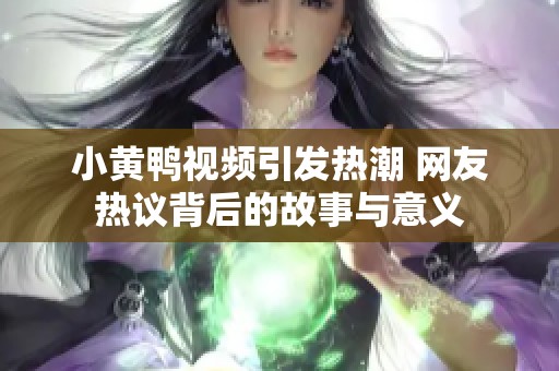 小黄鸭视频引发热潮 网友热议背后的故事与意义
