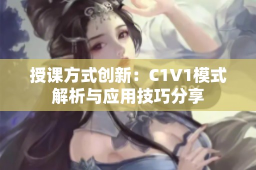 授课方式创新：C1V1模式解析与应用技巧分享