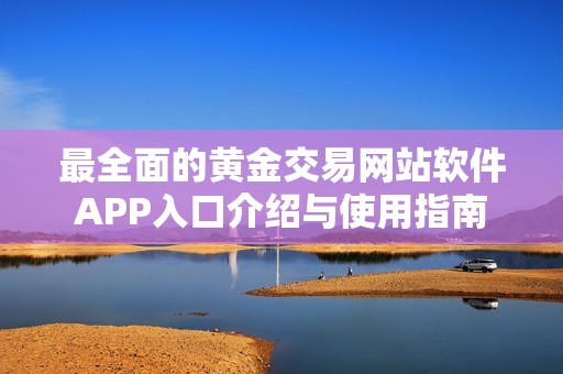 最全面的黄金交易网站软件APP入口介绍与使用指南