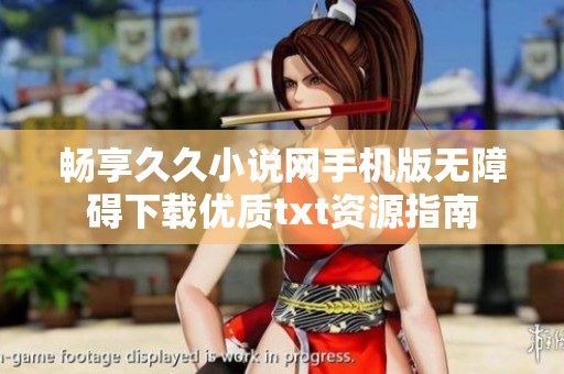 畅享久久小说网手机版无障碍下载优质txt资源指南