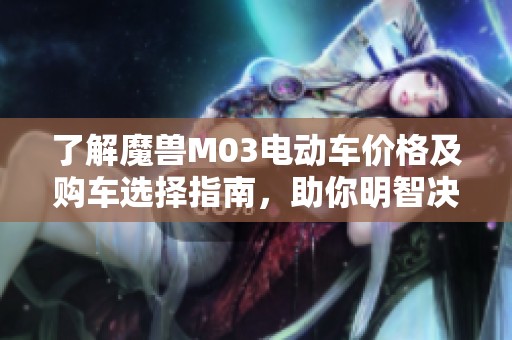 了解魔兽M03电动车价格及购车选择指南，助你明智决策