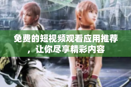 免费的短视频观看应用推荐，让你尽享精彩内容