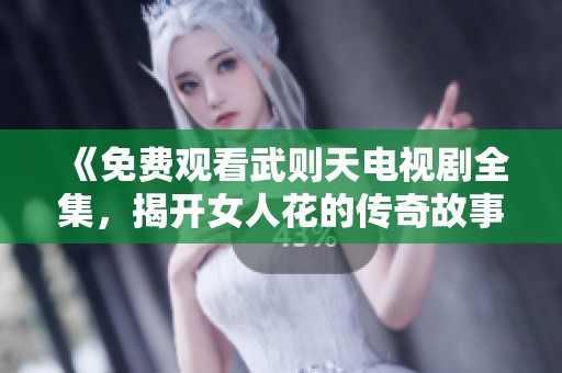 《免费观看武则天电视剧全集，揭开女人花的传奇故事》