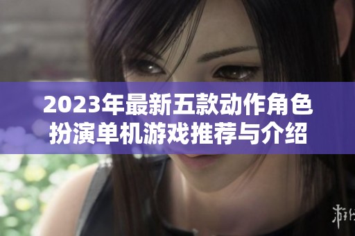2023年最新五款动作角色扮演单机游戏推荐与介绍