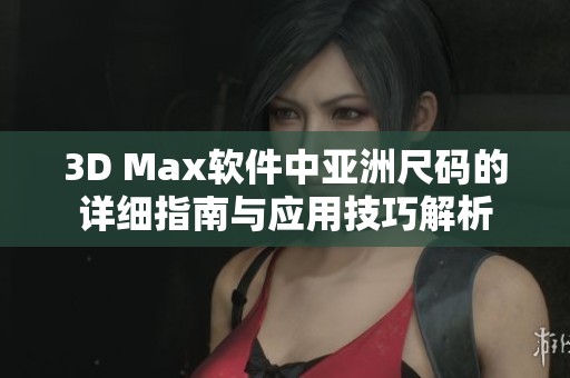 3D Max软件中亚洲尺码的详细指南与应用技巧解析
