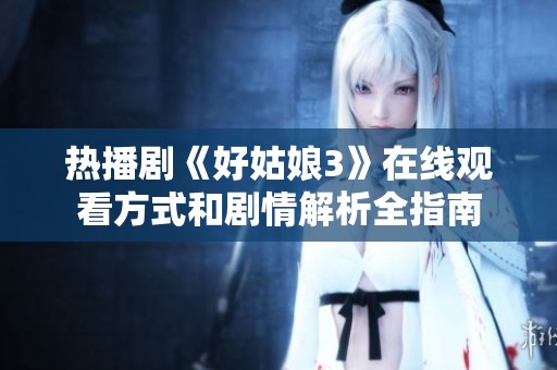 热播剧《好姑娘3》在线观看方式和剧情解析全指南