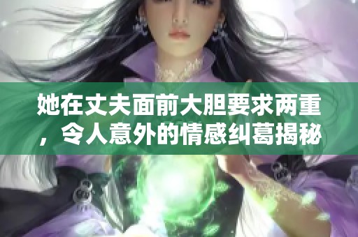 她在丈夫面前大胆要求两重，令人意外的情感纠葛揭秘
