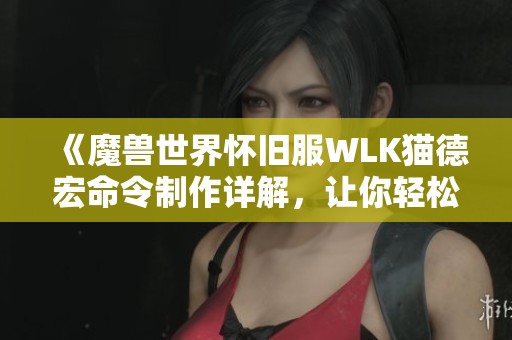 《魔兽世界怀旧服WLK猫德宏命令制作详解，让你轻松畅玩》