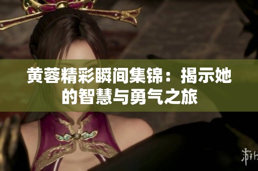 黄蓉精彩瞬间集锦：揭示她的智慧与勇气之旅