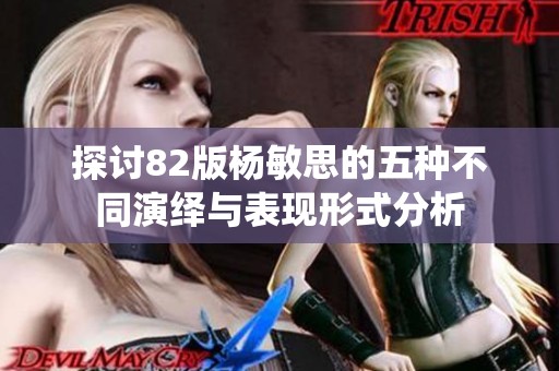 探讨82版杨敏思的五种不同演绎与表现形式分析