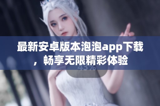 最新安卓版本泡泡app下载，畅享无限精彩体验