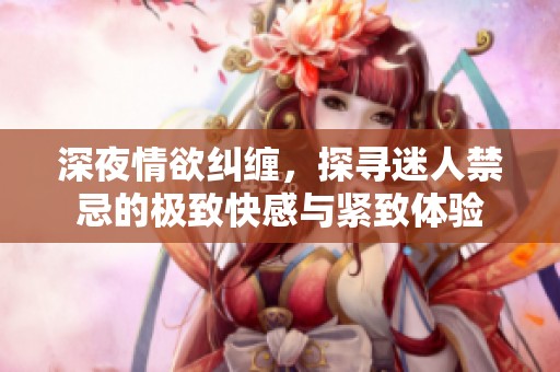 深夜情欲纠缠，探寻迷人禁忌的极致快感与紧致体验