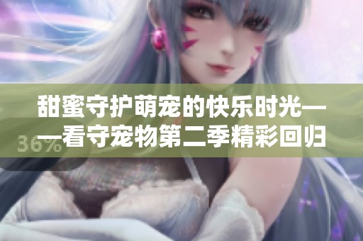 甜蜜守护萌宠的快乐时光——看守宠物第二季精彩回归