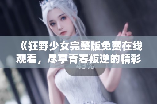 《狂野少女完整版免费在线观看，尽享青春叛逆的精彩故事》