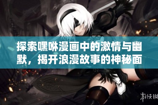 探索嘿咻漫画中的激情与幽默，揭开浪漫故事的神秘面纱