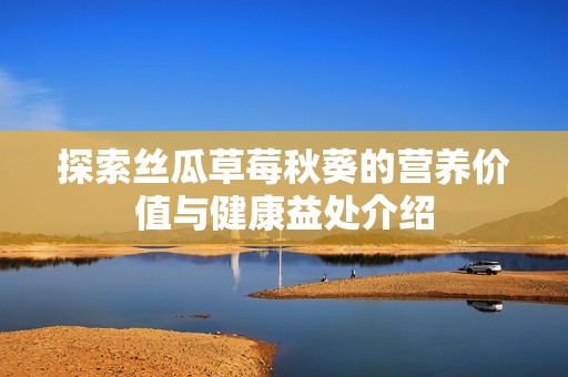 探索丝瓜草莓秋葵的营养价值与健康益处介绍