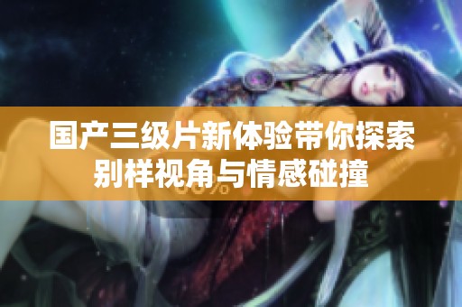 国产三级片新体验带你探索别样视角与情感碰撞