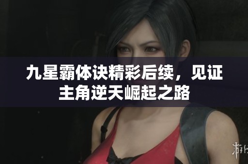 九星霸体诀精彩后续，见证主角逆天崛起之路