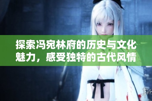 探索冯宛林府的历史与文化魅力，感受独特的古代风情