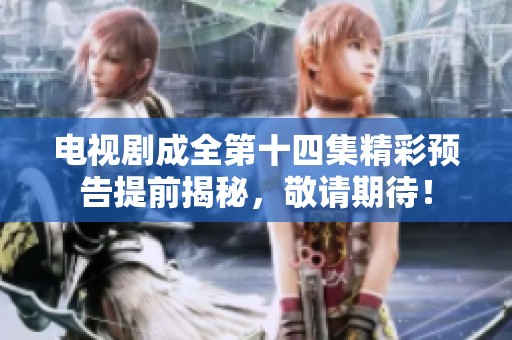 电视剧成全第十四集精彩预告提前揭秘，敬请期待！