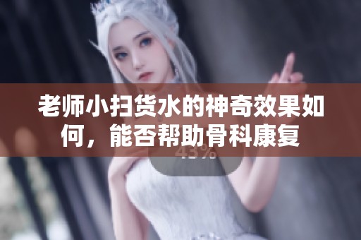 老师小扫货水的神奇效果如何，能否帮助骨科康复