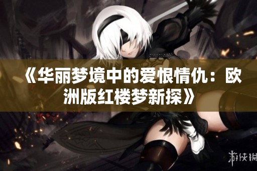 《华丽梦境中的爱恨情仇：欧洲版红楼梦新探》