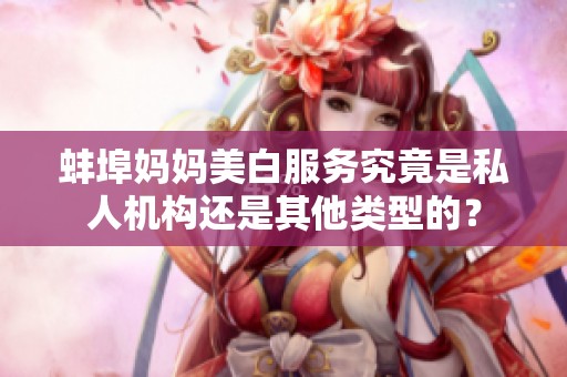 蚌埠妈妈美白服务究竟是私人机构还是其他类型的？