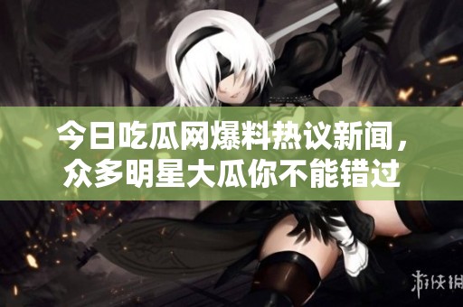 今日吃瓜网爆料热议新闻，众多明星大瓜你不能错过