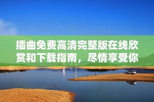 插曲免费高清完整版在线欣赏和下载指南，尽情享受你的音乐之旅