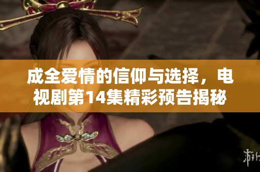 成全爱情的信仰与选择，电视剧第14集精彩预告揭秘