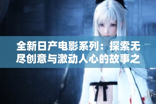 全新日产电影系列：探索无尽创意与激动人心的故事之旅