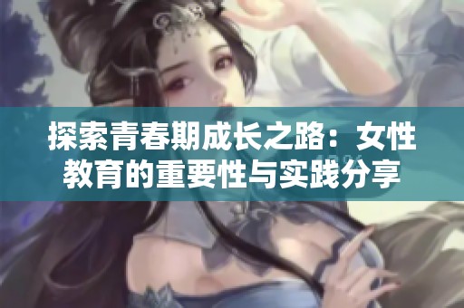 探索青春期成长之路：女性教育的重要性与实践分享