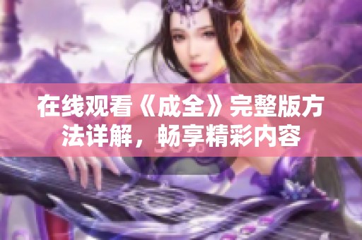 在线观看《成全》完整版方法详解，畅享精彩内容
