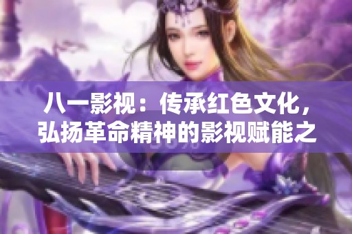 八一影视：传承红色文化，弘扬革命精神的影视赋能之路