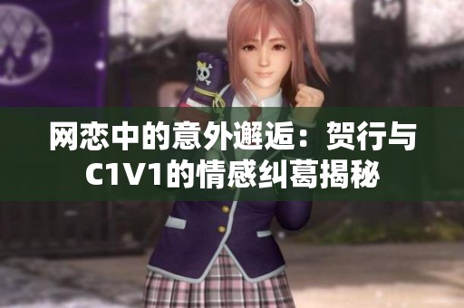 网恋中的意外邂逅：贺行与C1V1的情感纠葛揭秘