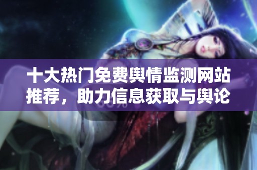 十大热门免费舆情监测网站推荐，助力信息获取与舆论分析